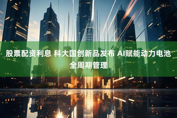 股票配资利息 科大国创新品发布 AI赋能动力电池全周期管理