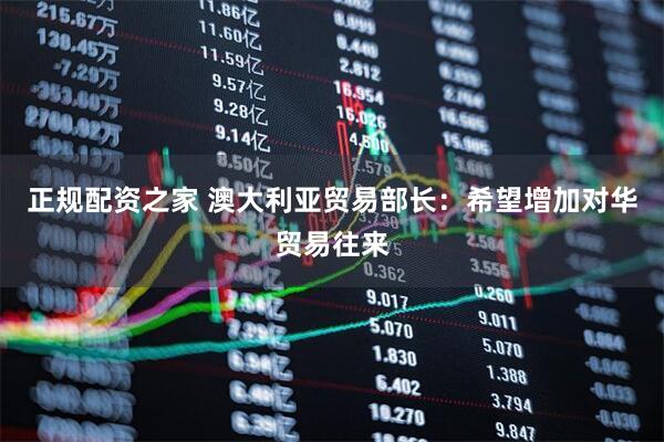 正规配资之家 澳大利亚贸易部长：希望增加对华贸易往来