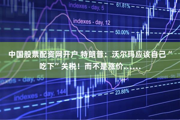中国股票配资网开户 特朗普：沃尔玛应该自己“吃下”关税！而不是涨价……