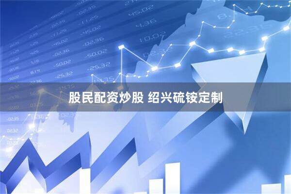 股民配资炒股 绍兴硫铵定制