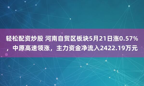 轻松配资炒股 河南自贸区板块5月21日涨0.57%，中原高速领涨，主力资金净流入2422.19万元