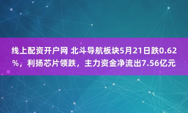 线上配资开户网 北斗导航板块5月21日跌0.62%，利扬芯片领跌，主力资金净流出7.56亿元