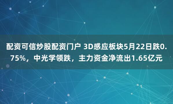 配资可信炒股配资门户 3D感应板块5月22日跌0.75%，中光学领跌，主力资金净流出1.65亿元