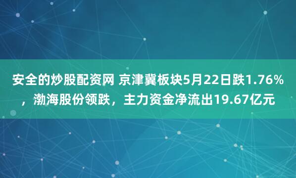安全的炒股配资网 京津冀板块5月22日跌1.76%，渤海股份领跌，主力资金净流出19.67亿元