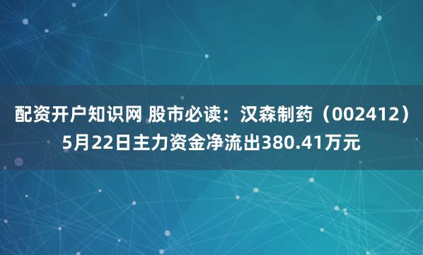 配资开户知识网 股市必读：汉森制药（002412）5月22日主力资金净流出380.41万元