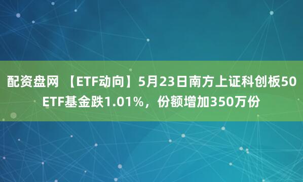 配资盘网 【ETF动向】5月23日南方上证科创板50ETF基金跌1.01%，份额增加350万份