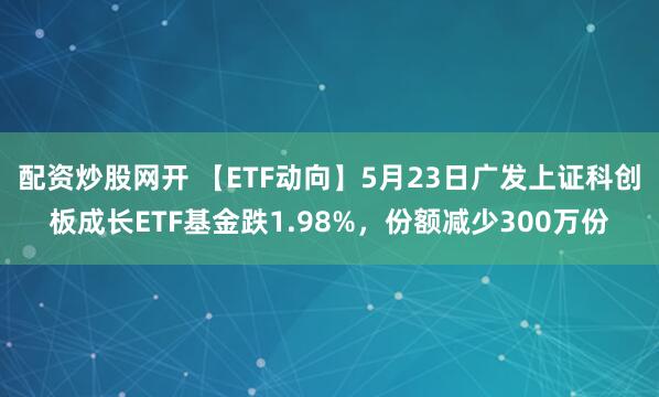配资炒股网开 【ETF动向】5月23日广发上证科创板成长ETF基金跌1.98%，份额减少300万份
