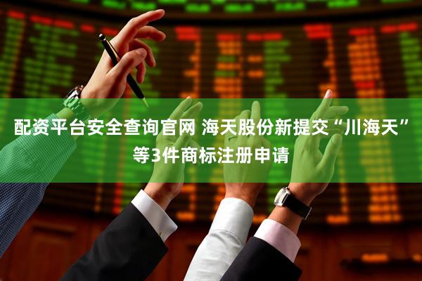 配资平台安全查询官网 海天股份新提交“川海天”等3件商标注册申请