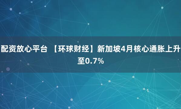 配资放心平台 【环球财经】新加坡4月核心通胀上升至0.7%