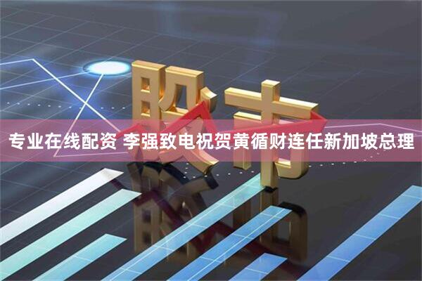 专业在线配资 李强致电祝贺黄循财连任新加坡总理