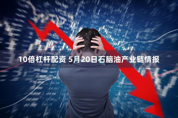 10倍杠杆配资 5月20日石脑油产业链情报