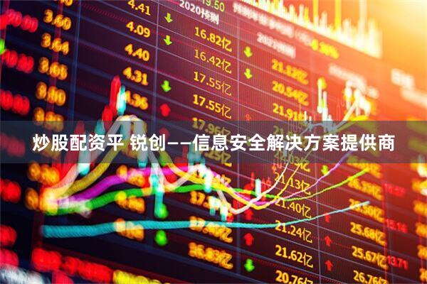 炒股配资平 锐创——信息安全解决方案提供商