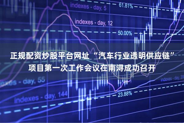 正规配资炒股平台网址 “汽车行业透明供应链”项目第一次工作会议在南浔成功召开