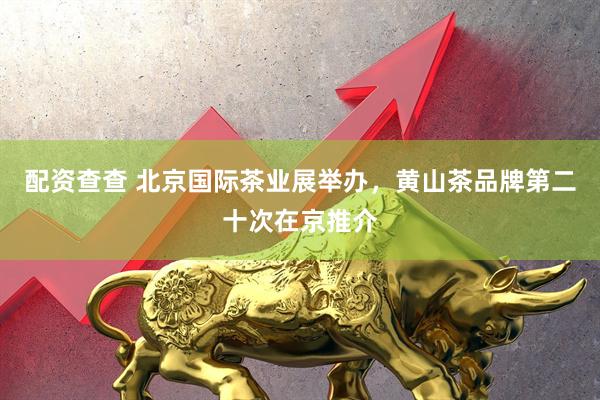 配资查查 北京国际茶业展举办，黄山茶品牌第二十次在京推介