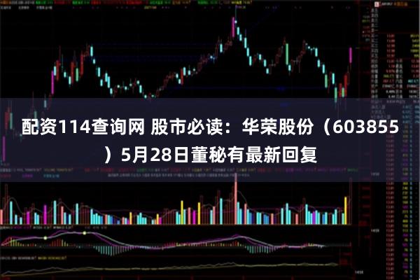 配资114查询网 股市必读：华荣股份（603855）5月28日董秘有最新回复