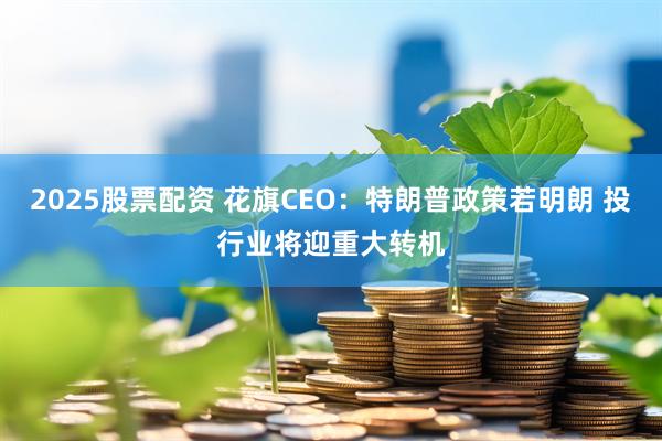 2025股票配资 花旗CEO：特朗普政策若明朗 投行业将迎重大转机