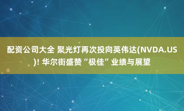 配资公司大全 聚光灯再次投向英伟达(NVDA.US)! 华尔街盛赞“极佳”业绩与展望