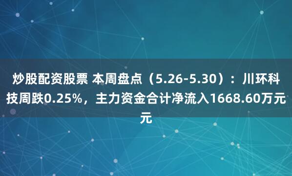 炒股配资股票 本周盘点（5.26-5.30）：川环科技周跌0.25%，主力资金合计净流入1668.60万元