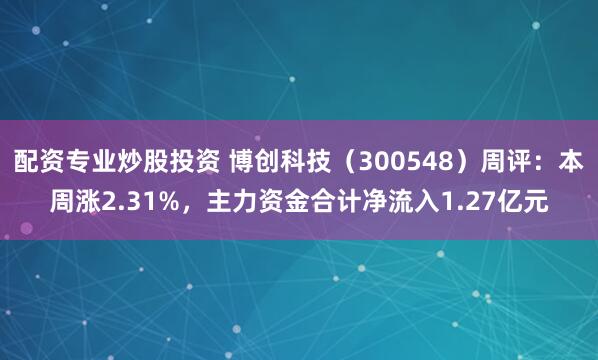 配资专业炒股投资 博创科技（300548）周评：本周涨2.31%，主力资金合计净流入1.27亿元