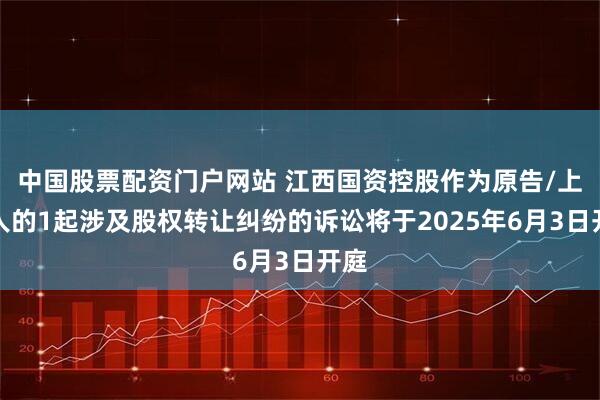 中国股票配资门户网站 江西国资控股作为原告/上诉人的1起涉及股权转让纠纷的诉讼将于2025年6月3日开庭