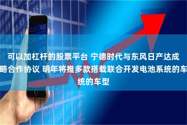 可以加杠杆的股票平台 宁德时代与东风日产达成战略合作协议 明年将推多款搭载联合开发电池系统的车型