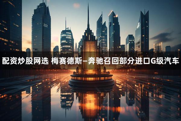 配资炒股网选 梅赛德斯—奔驰召回部分进口G级汽车