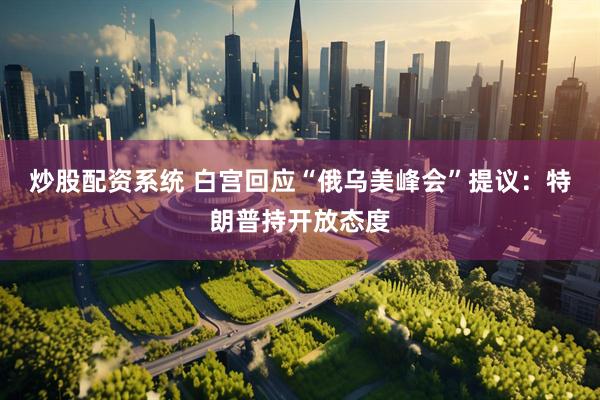 炒股配资系统 白宫回应“俄乌美峰会”提议：特朗普持开放态度
