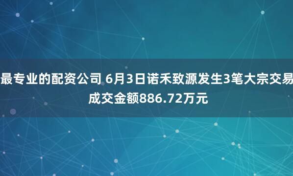 最专业的配资公司 6月3日诺禾致源发生3笔大宗交易 成交金额886.72万元