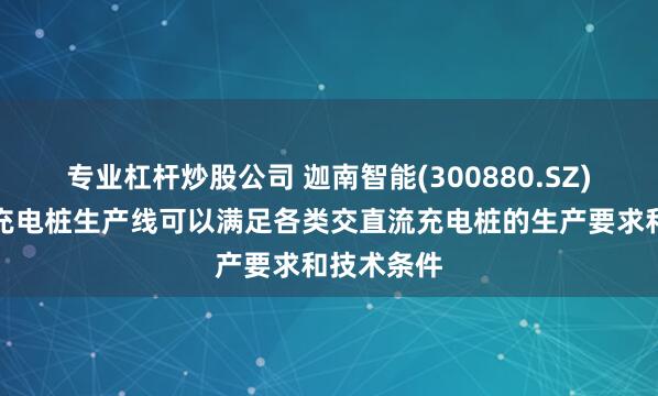 专业杠杆炒股公司 迦南智能(300880.SZ)：公司的充电桩生产线可以满足各类交直流充电桩的生产要求和技术条件