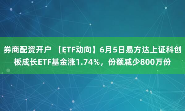 券商配资开户 【ETF动向】6月5日易方达上证科创板成长ETF基金涨1.74%，份额减少800万份
