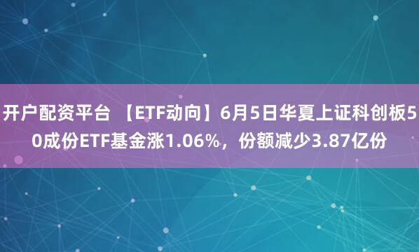 开户配资平台 【ETF动向】6月5日华夏上证科创板50成份ETF基金涨1.06%，份额减少3.87亿份