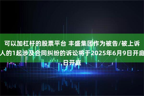 可以加杠杆的股票平台 丰盛集团作为被告/被上诉人的1起涉及合同纠纷的诉讼将于2025年6月9日开庭
