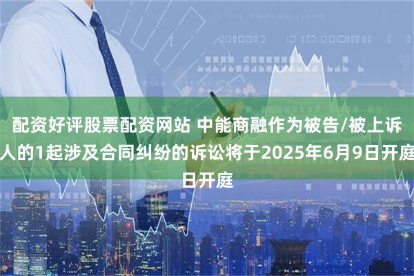 配资好评股票配资网站 中能商融作为被告/被上诉人的1起涉及合同纠纷的诉讼将于2025年6月9日开庭