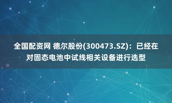 全国配资网 德尔股份(300473.SZ)：已经在对固态电池中试线相关设备进行选型