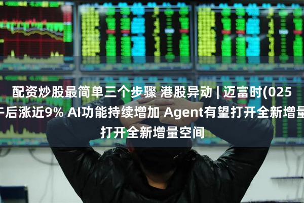 配资炒股最简单三个步骤 港股异动 | 迈富时(02556)午后涨近9% AI功能持续增加 Agent有望打开全新增量空间