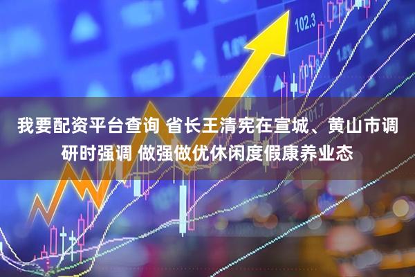 我要配资平台查询 省长王清宪在宣城、黄山市调研时强调 做强做优休闲度假康养业态