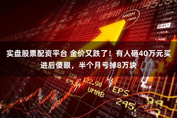 实盘股票配资平台 金价又跌了！有人砸40万元买进后傻眼，半个月亏掉8万块
