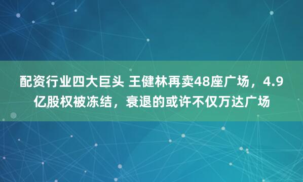 配资行业四大巨头 王健林再卖48座广场，4.9亿股权被冻结，衰退的或许不仅万达广场