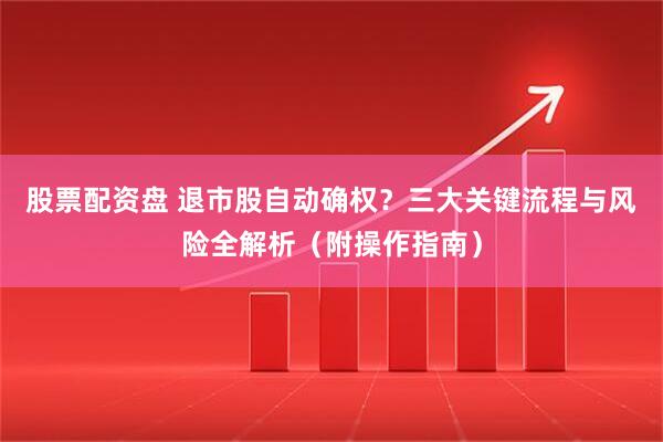 股票配资盘 退市股自动确权？三大关键流程与风险全解析（附操作指南）
