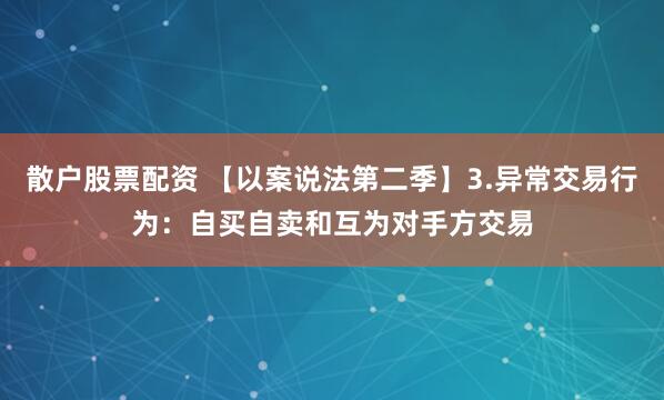 散户股票配资 【以案说法第二季】3.异常交易行为：自买自卖和互为对手方交易