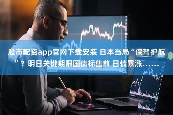 股市配资app官网下载安装 日本当局“保驾护航”？明日关键期限国债标售前 日债暴涨……