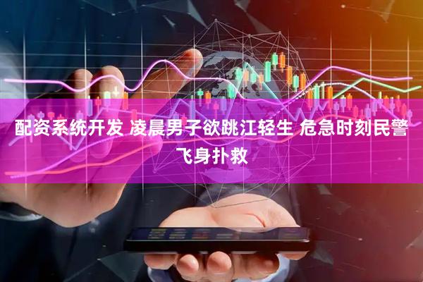 配资系统开发 凌晨男子欲跳江轻生 危急时刻民警飞身扑救