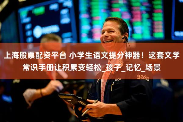 上海股票配资平台 小学生语文提分神器！这套文学常识手册让积累变轻松_孩子_记忆_场景