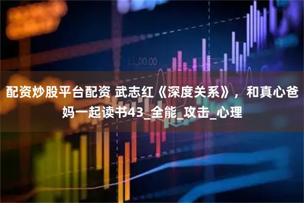 配资炒股平台配资 武志红《深度关系》，和真心爸妈一起读书43_全能_攻击_心理