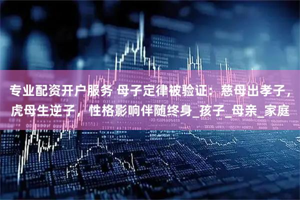 专业配资开户服务 母子定律被验证：慈母出孝子，虎母生逆子，性格影响伴随终身_孩子_母亲_家庭