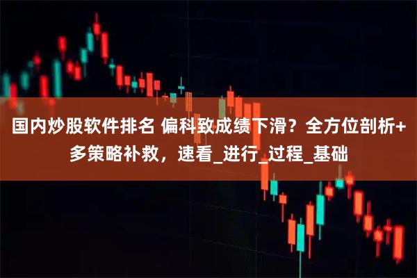 国内炒股软件排名 偏科致成绩下滑？全方位剖析+多策略补救，速看_进行_过程_基础