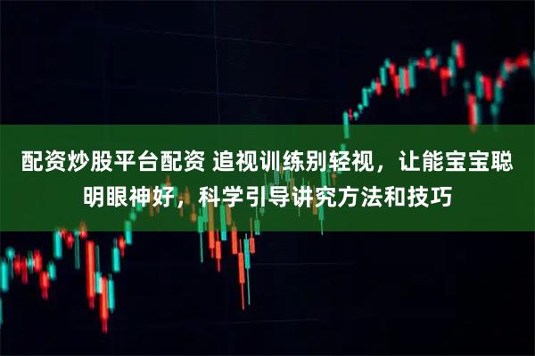 配资炒股平台配资 追视训练别轻视，让能宝宝聪明眼神好，科学引导讲究方法和技巧
