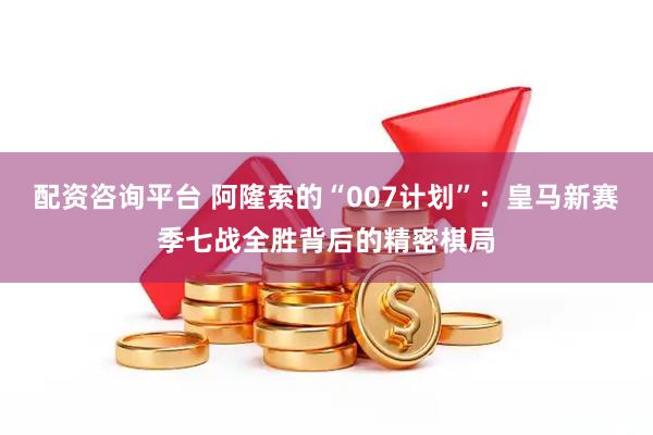 配资咨询平台 阿隆索的“007计划”：皇马新赛季七战全胜背后的精密棋局