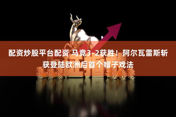 配资炒股平台配资 马竞3-2获胜！阿尔瓦雷斯斩获登陆欧洲后首个帽子戏法
