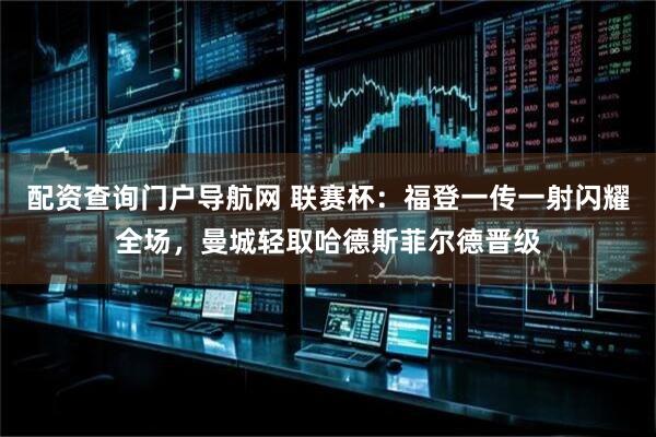 配资查询门户导航网 联赛杯：福登一传一射闪耀全场，曼城轻取哈德斯菲尔德晋级